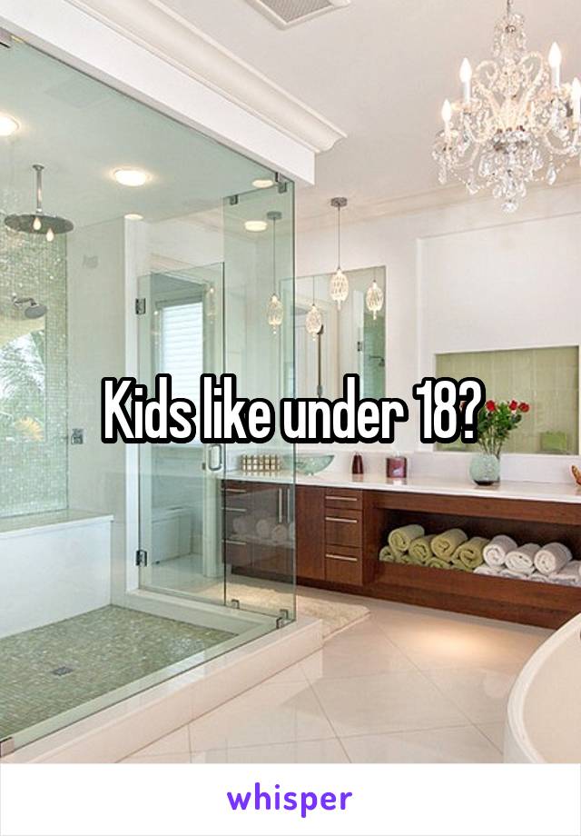 Kids like under 18?