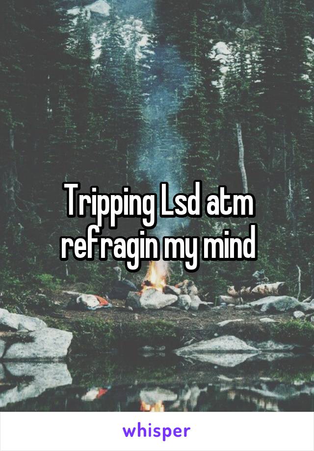 Tripping Lsd atm refragin my mind