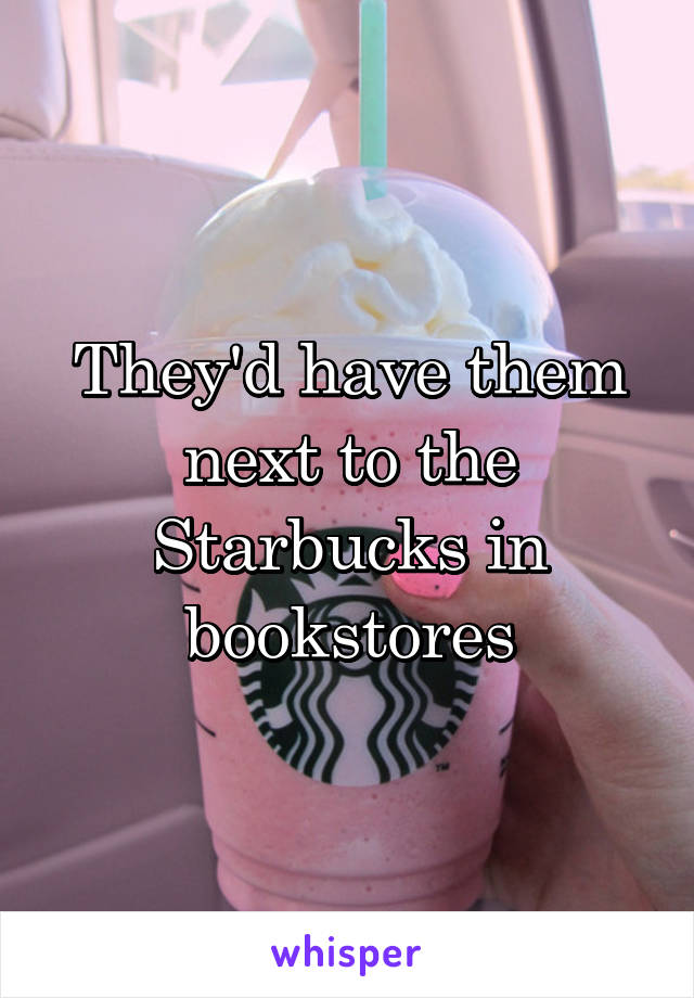 They'd have them next to the Starbucks in bookstores