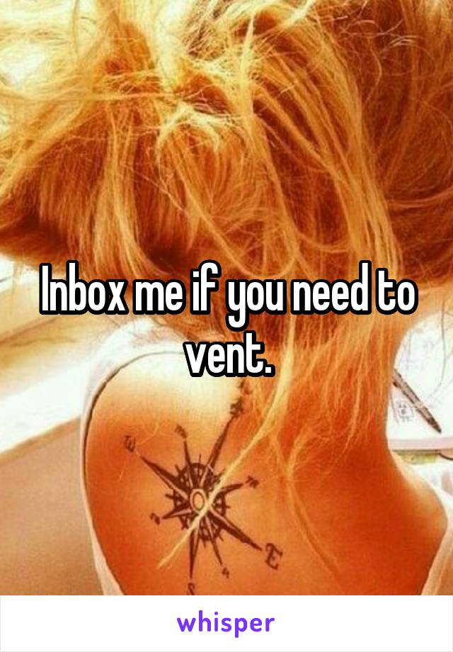 Inbox me if you need to vent.