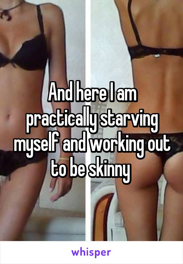 And here I am practically starving myself and working out to be skinny 