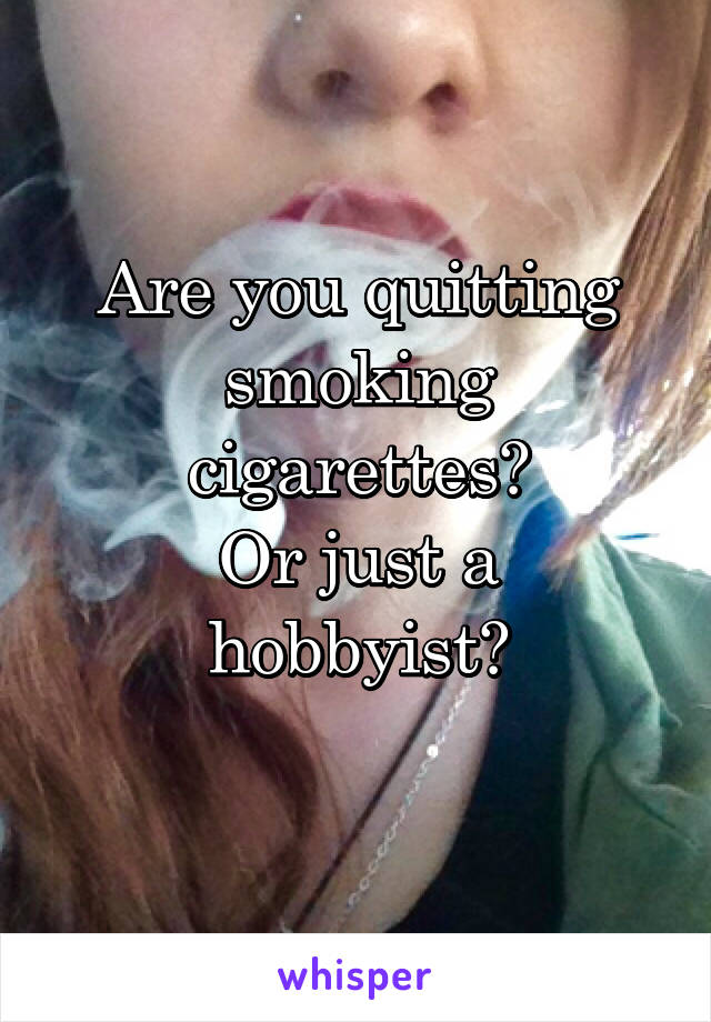 Are you quitting smoking cigarettes?
Or just a hobbyist?
