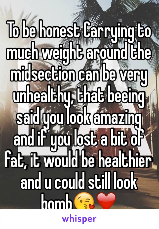 To be honest Carrying to much weight around the midsection can be very unhealthy, that beeing said you look amazing and if you lost a bit of fat, it would be healthier and u could still look bomb😘❤️