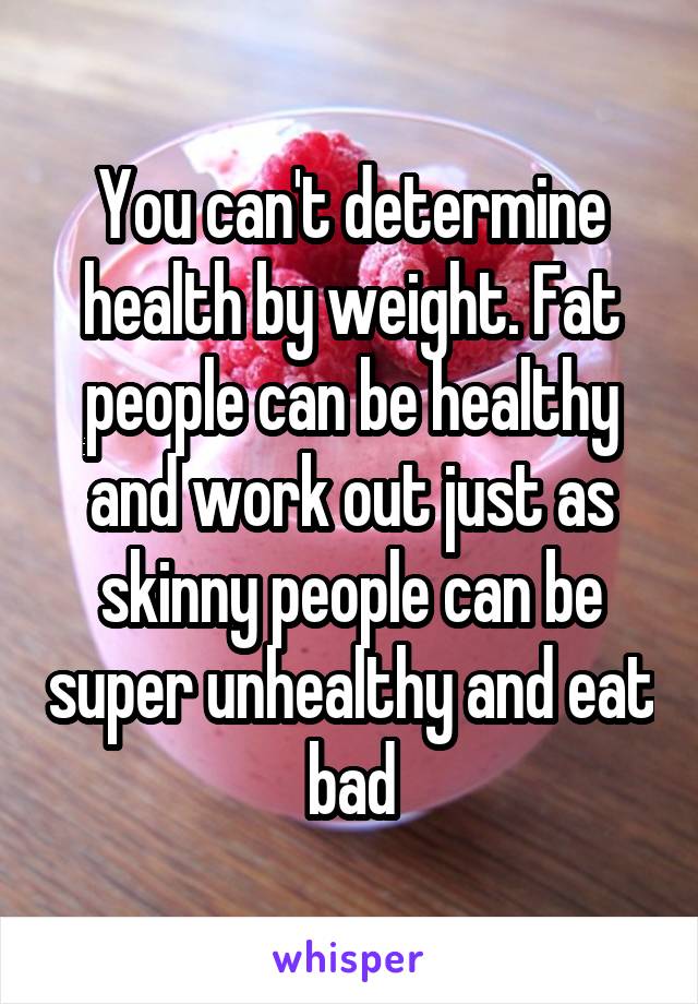 You can't determine health by weight. Fat people can be healthy and work out just as skinny people can be super unhealthy and eat bad