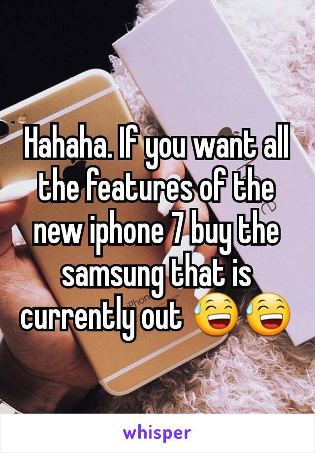 Hahaha. If you want all the features of the new iphone 7 buy the samsung that is currently out 😅😅