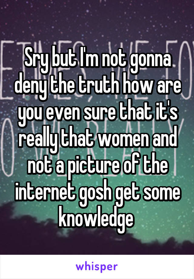 Sry but I'm not gonna deny the truth how are you even sure that it's really that women and not a picture of the internet gosh get some knowledge 