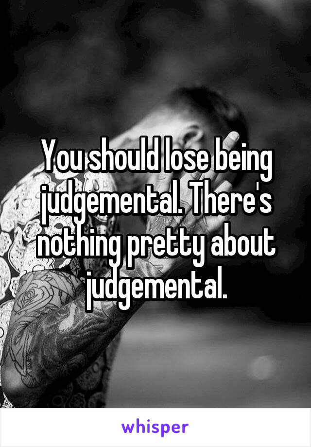 You should lose being judgemental. There's nothing pretty about judgemental.