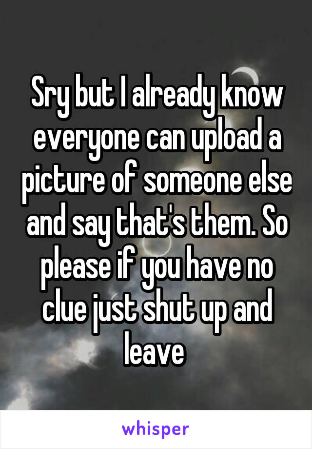 Sry but I already know everyone can upload a picture of someone else and say that's them. So please if you have no clue just shut up and leave 