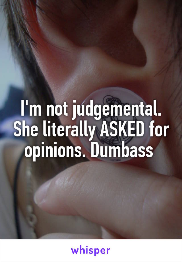 I'm not judgemental. She literally ASKED for opinions. Dumbass 