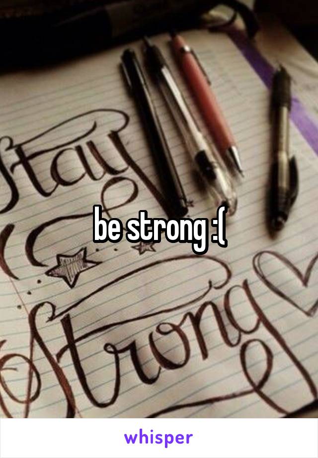 be strong :(