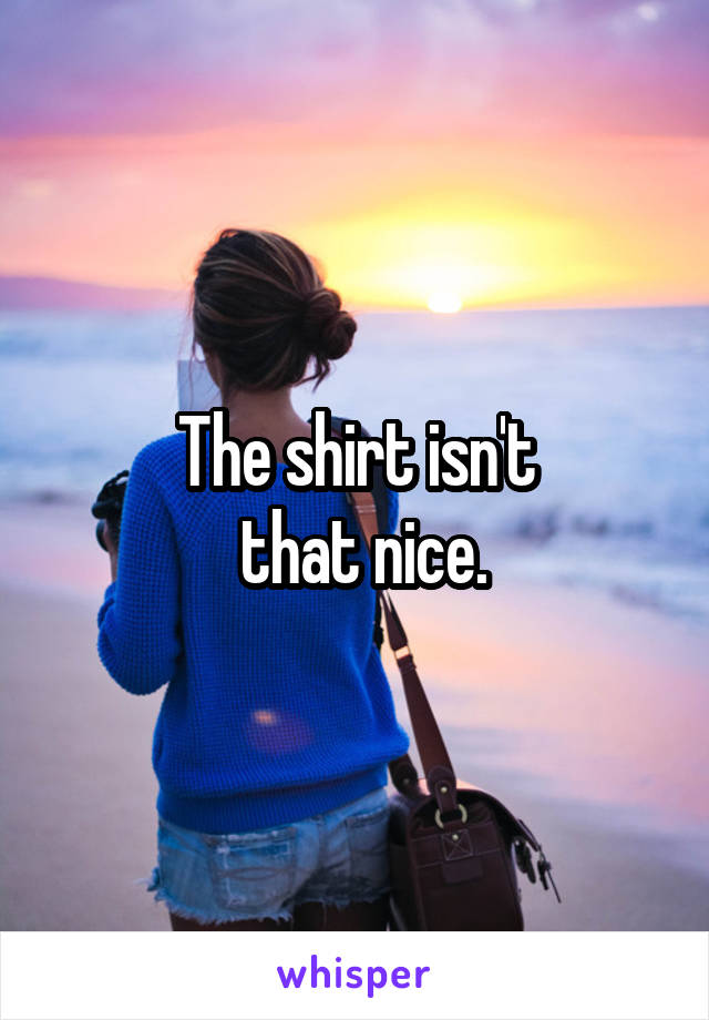 The shirt isn't
 that nice.