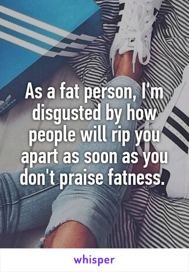 As a fat person, I'm disgusted by how people will rip you apart as soon as you don't praise fatness. 