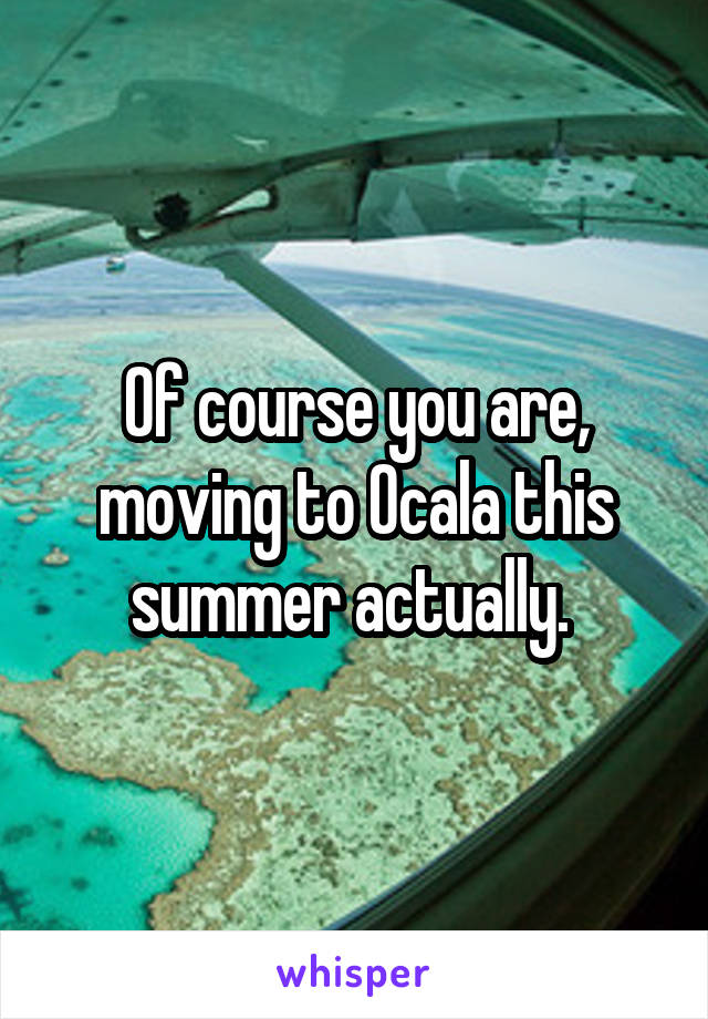 Of course you are, moving to Ocala this summer actually. 