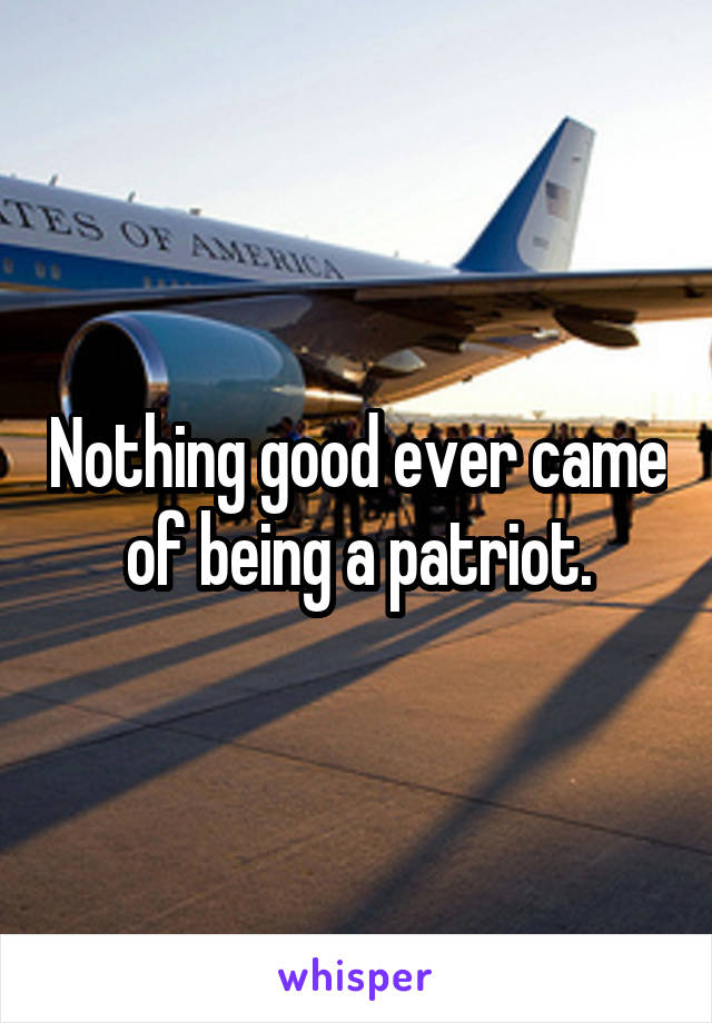 Nothing good ever came of being a patriot.