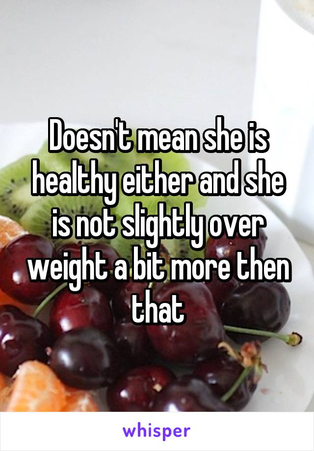 Doesn't mean she is healthy either and she is not slightly over weight a bit more then that