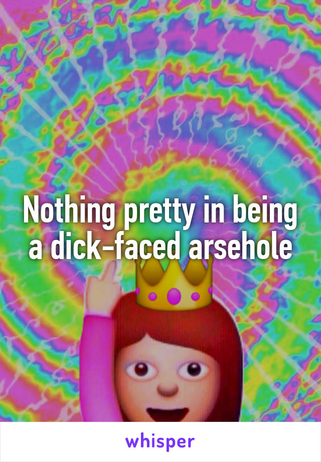 Nothing pretty in being a dick-faced arsehole