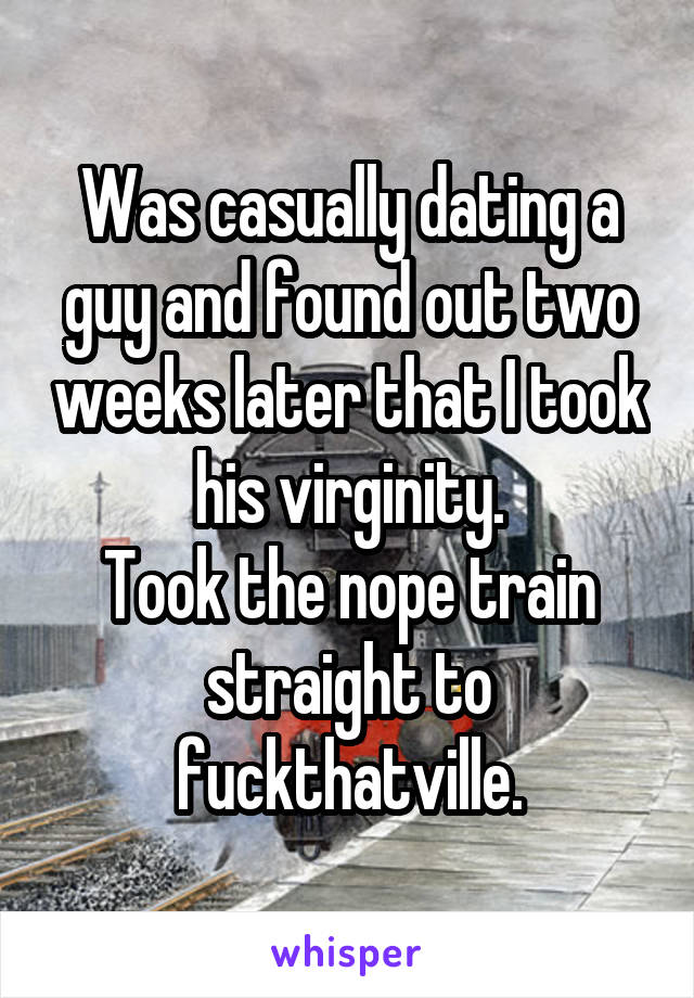 Was casually dating a guy and found out two weeks later that I took his virginity.
Took the nope train straight to fuckthatville.