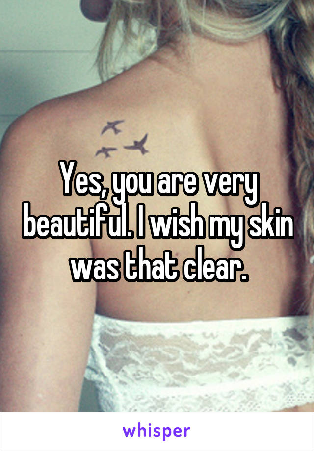 Yes, you are very beautiful. I wish my skin was that clear.