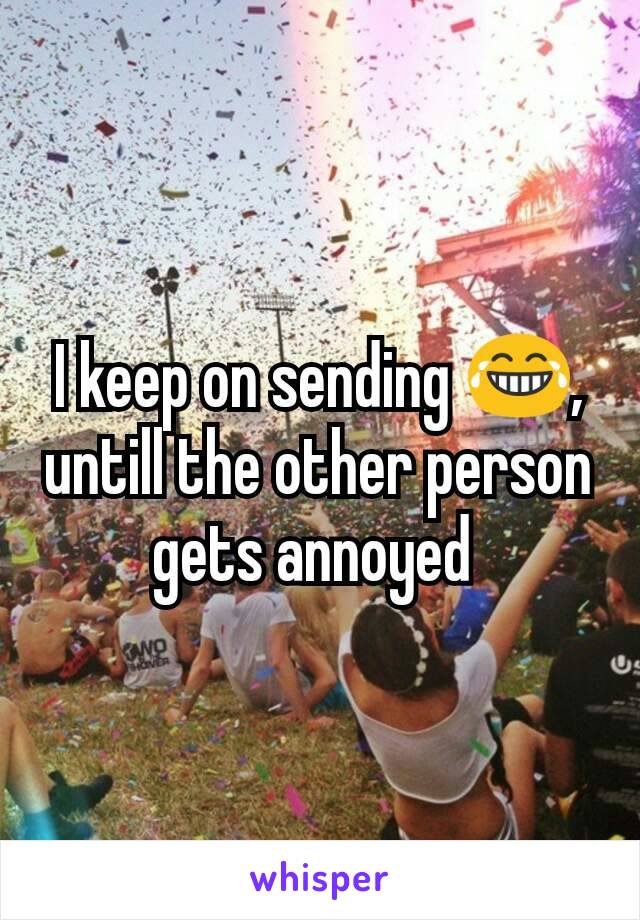 I keep on sending 😂, untill the other person gets annoyed 