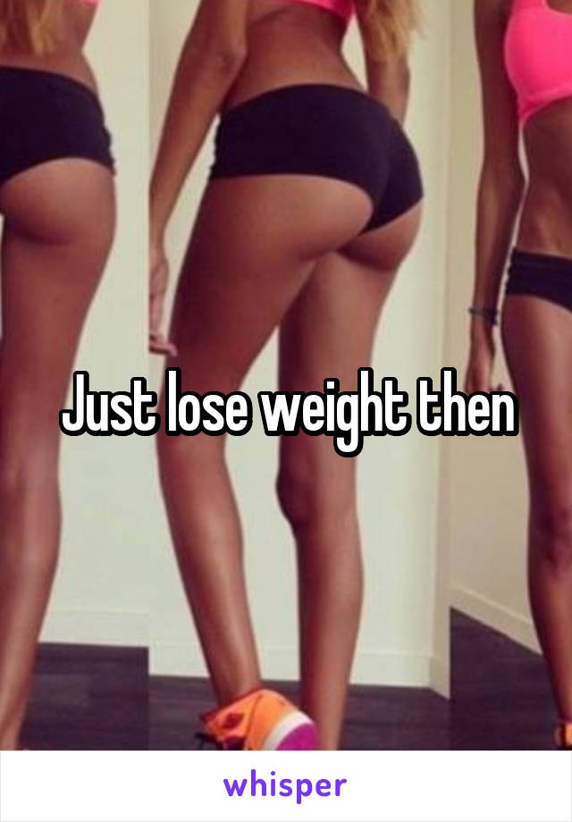 Just lose weight then