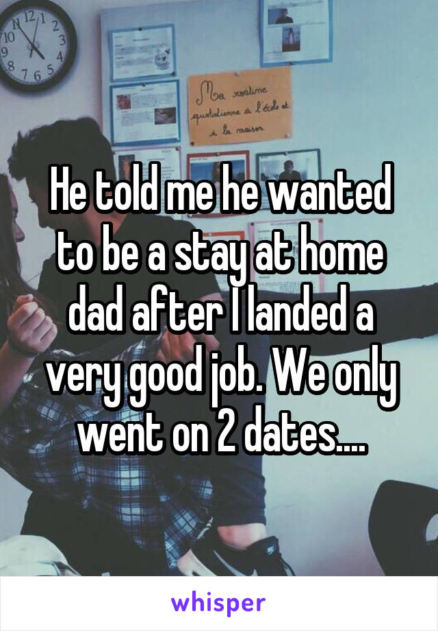 He told me he wanted to be a stay at home dad after I landed a very good job. We only went on 2 dates....