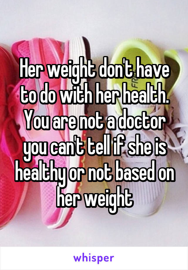 Her weight don't have to do with her health. You are not a doctor you can't tell if she is healthy or not based on her weight