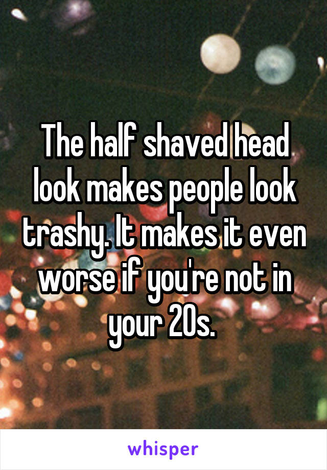 The half shaved head look makes people look trashy. It makes it even worse if you're not in your 20s. 