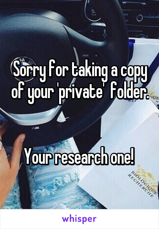 Sorry for taking a copy of your 'private'  folder. 

Your research one! 