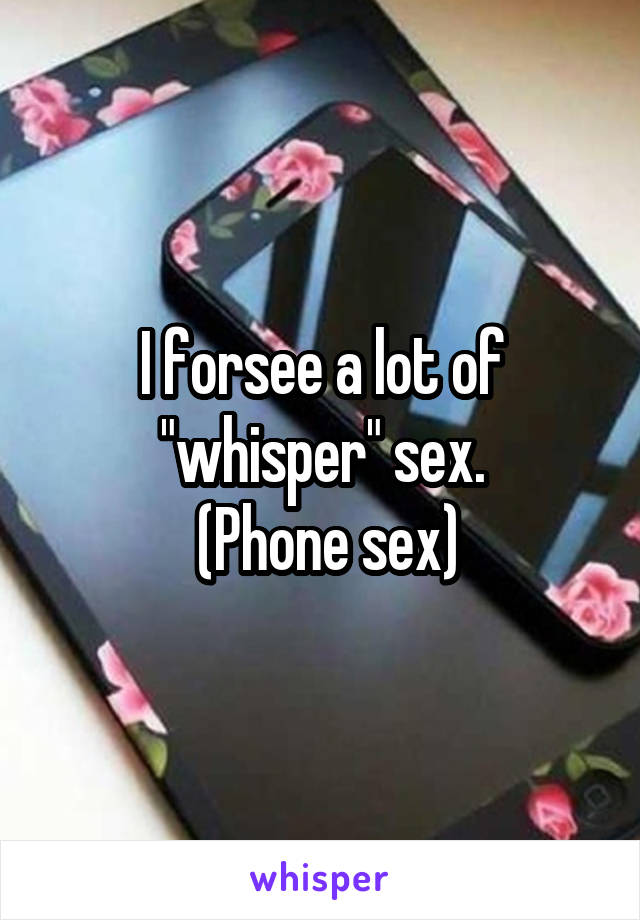 I forsee a lot of "whisper" sex.
 (Phone sex)