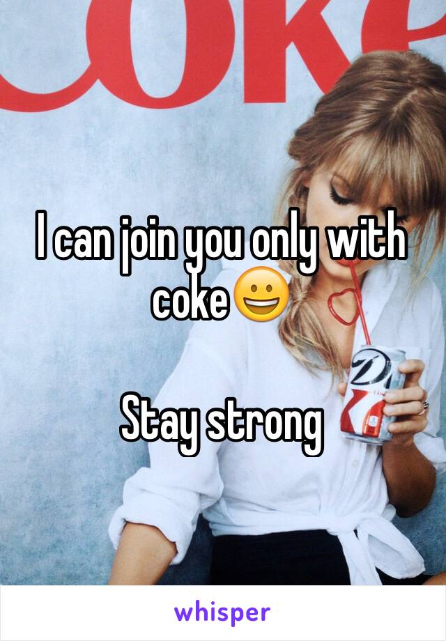I can join you only with coke😀

Stay strong