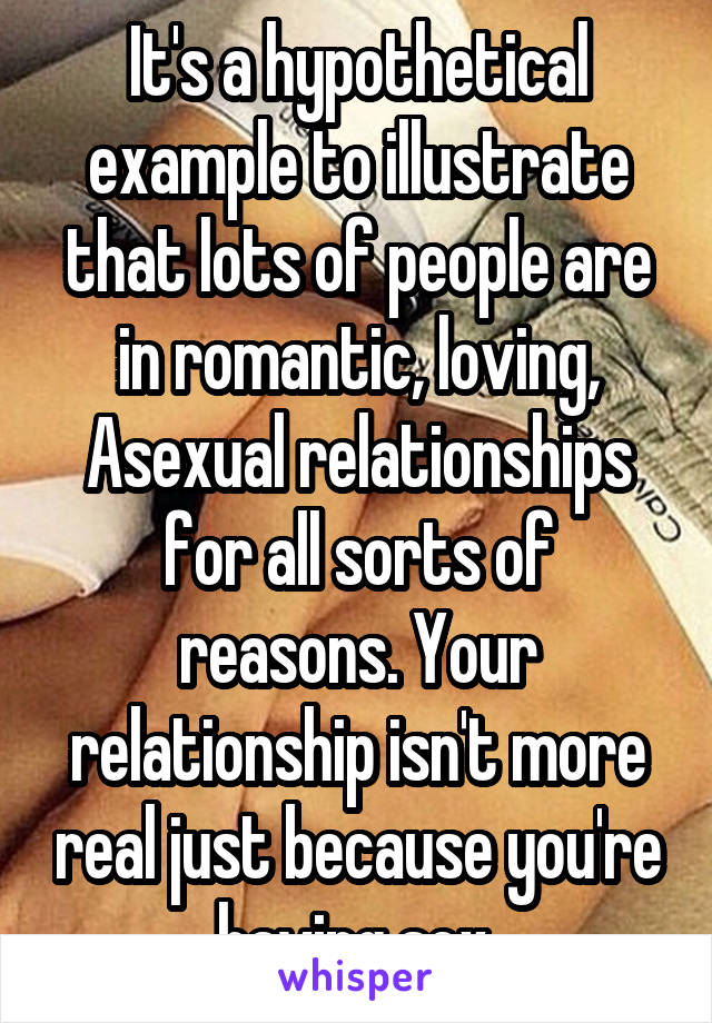 It's a hypothetical example to illustrate that lots of people are in romantic, loving, Asexual relationships for all sorts of reasons. Your relationship isn't more real just because you're having sex.