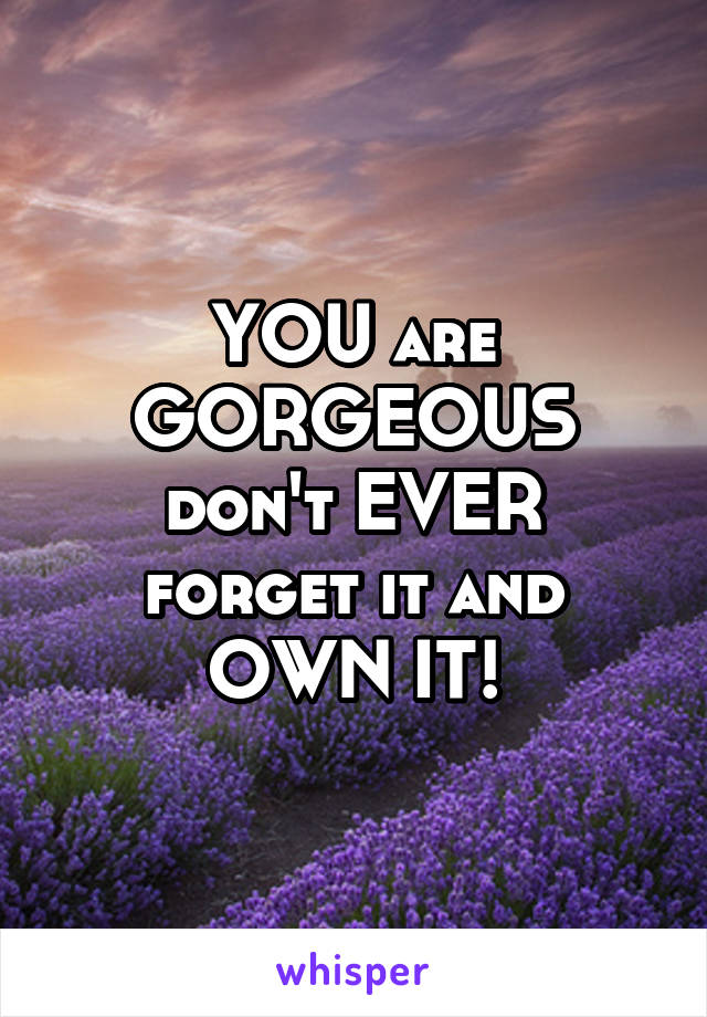 YOU are GORGEOUS
don't EVER forget it and OWN IT!