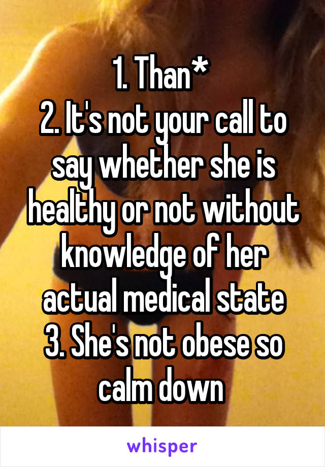 1. Than* 
2. It's not your call to say whether she is healthy or not without knowledge of her actual medical state
3. She's not obese so calm down 