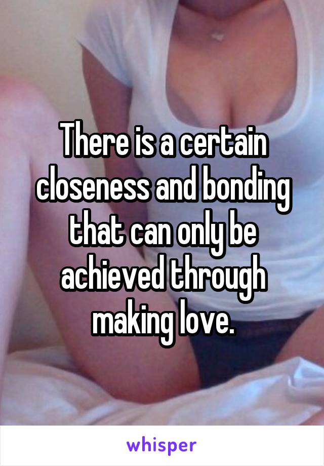 There is a certain closeness and bonding that can only be achieved through making love.