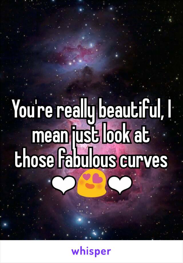 You're really beautiful, I mean just look at those fabulous curves ❤😍❤