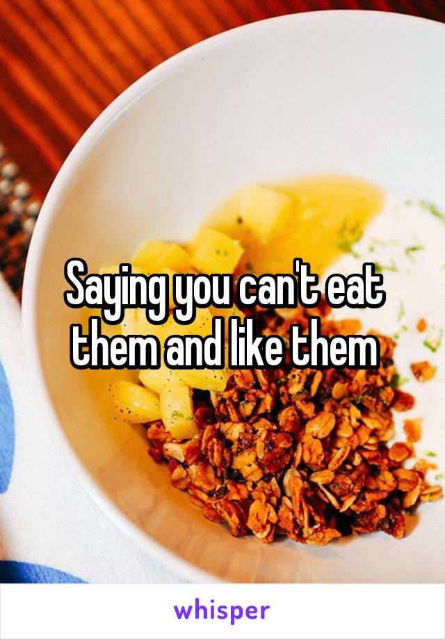 Saying you can't eat them and like them