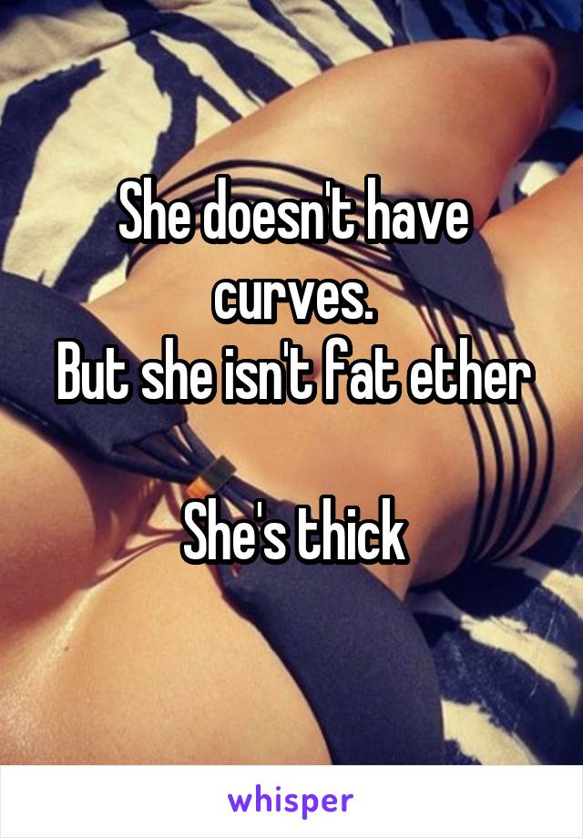 She doesn't have curves.
But she isn't fat ether 
She's thick
