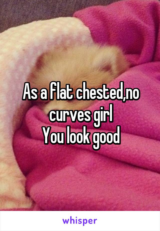 As a flat chested,no curves girl
You look good