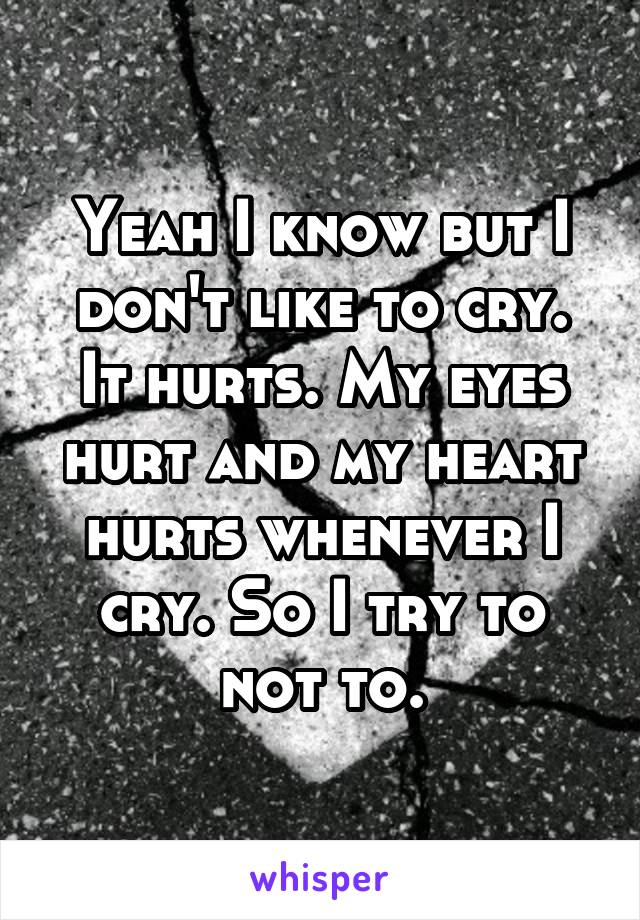 Yeah I know but I don't like to cry. It hurts. My eyes hurt and my heart hurts whenever I cry. So I try to not to.