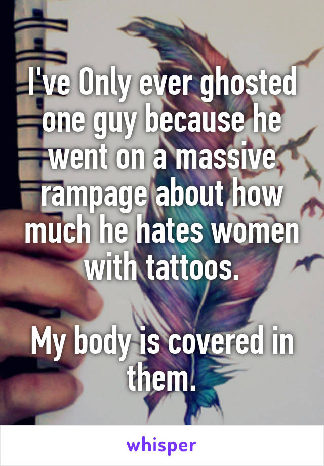 I've Only ever ghosted one guy because he went on a massive rampage about how much he hates women with tattoos.

My body is covered in them.