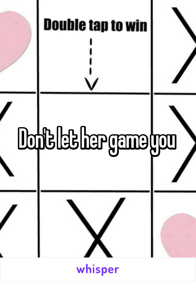 Don't let her game you 