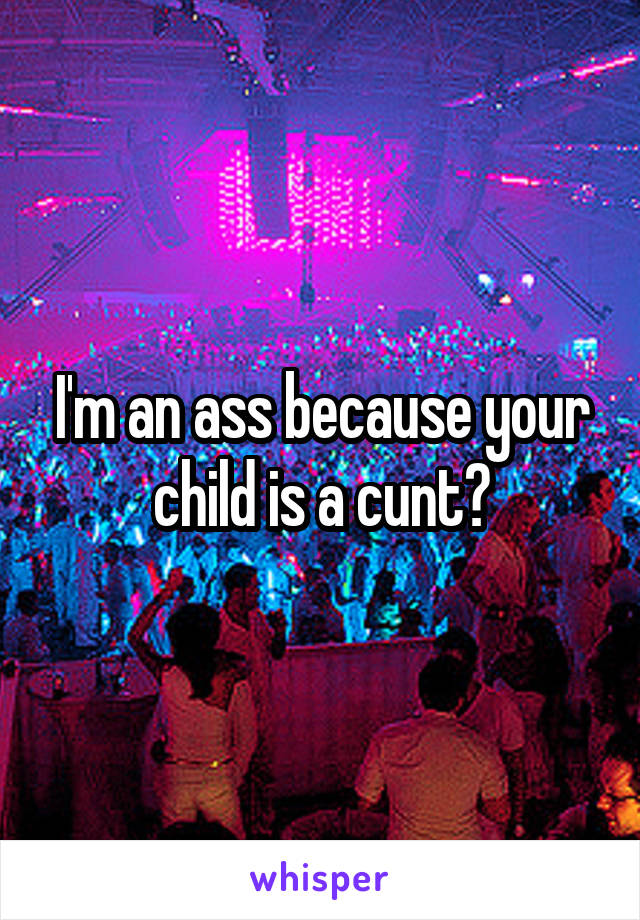 I'm an ass because your child is a cunt?