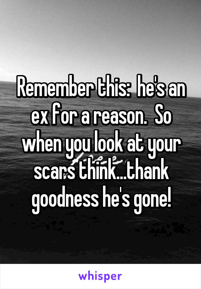 Remember this:  he's an ex for a reason.  So when you look at your scars think...thank goodness he's gone!