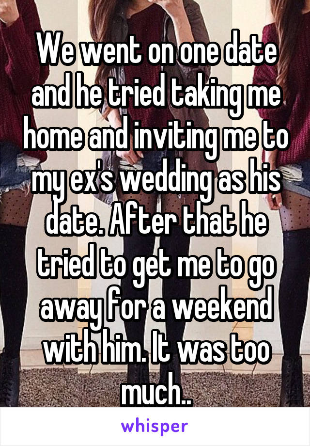 We went on one date and he tried taking me home and inviting me to my ex's wedding as his date. After that he tried to get me to go away for a weekend with him. It was too much..