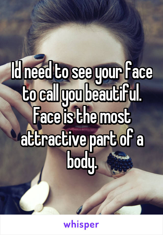 Id need to see your face to call you beautiful. Face is the most attractive part of a body.