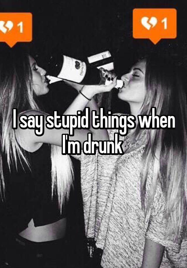 i-say-stupid-things-when-i-m-drunk