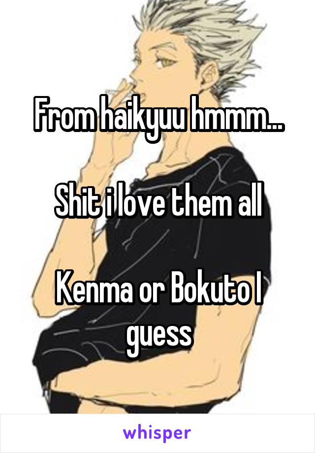 From haikyuu hmmm...

Shit i love them all

Kenma or Bokuto I guess