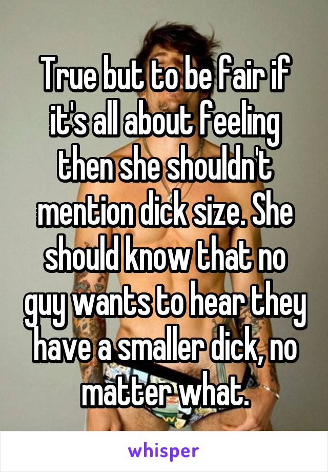 True but to be fair if it's all about feeling then she shouldn't mention dick size. She should know that no guy wants to hear they have a smaller dick, no matter what.