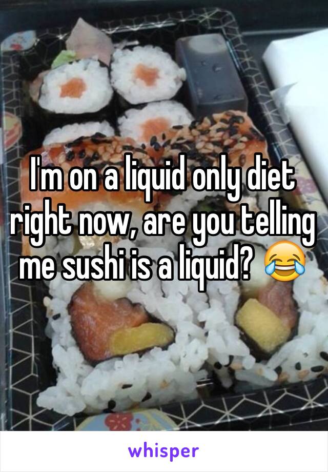 I'm on a liquid only diet right now, are you telling me sushi is a liquid? 😂