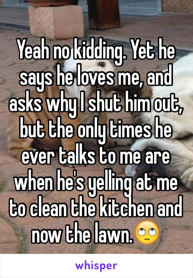 Yeah no kidding. Yet he says he loves me, and asks why I shut him out, but the only times he ever talks to me are when he's yelling at me to clean the kitchen and now the lawn.🙄